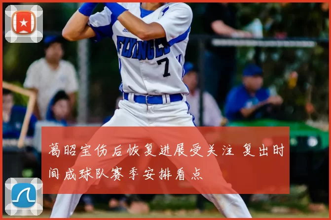 葛昭宝伤后恢复进展受关注 复出时间成球队赛季安排看点