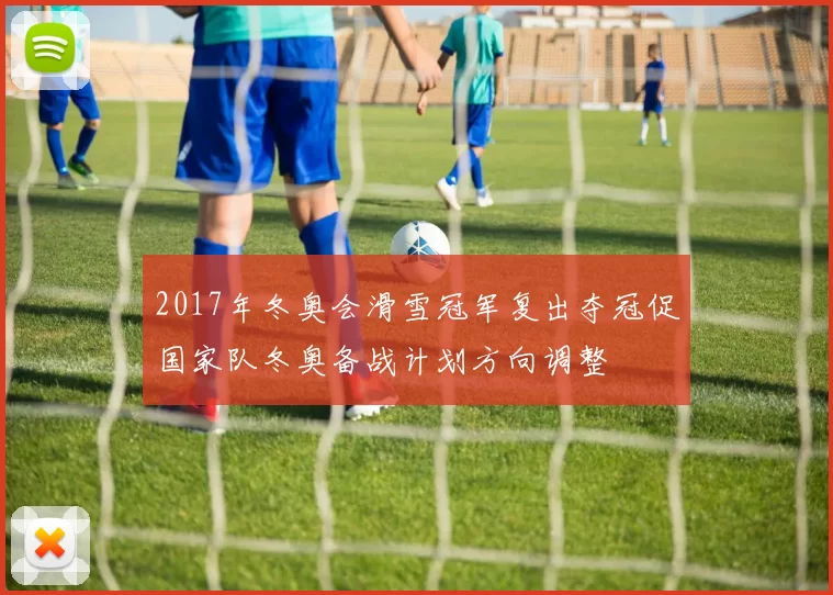 2017年冬奥会滑雪冠军复出夺冠促国家队冬奥备战计划方向调整