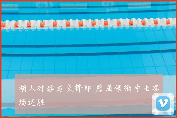 湖人对猛龙交锋即 詹眉领衔冲击客场连胜