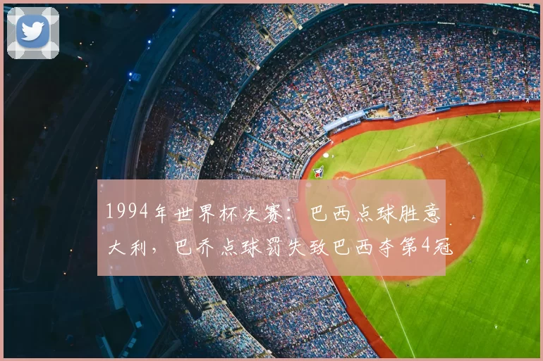 1994年世界杯决赛:巴西点球胜意大利,巴乔点球罚失致巴西夺第4冠