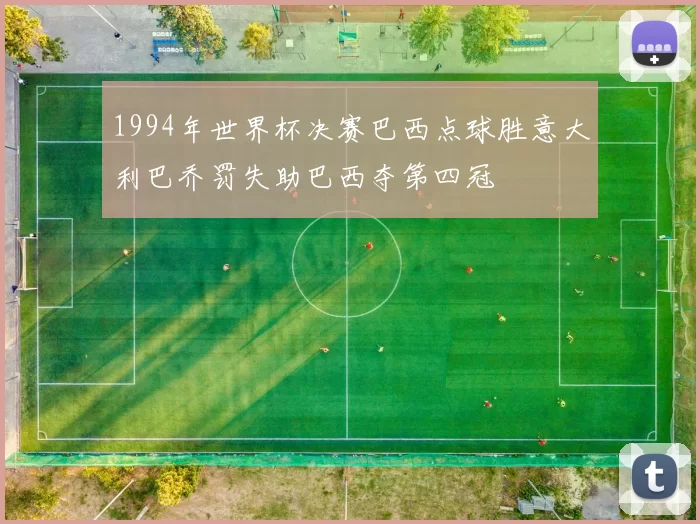 1994年世界杯决赛巴西点球胜意大利巴乔罚失助巴西夺第四冠