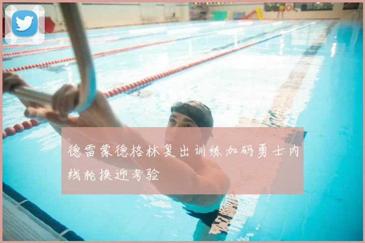 德雷蒙德格林复出训练加码勇士内线轮换迎考验