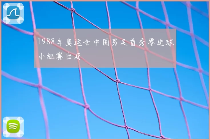 1988年奥运会中国男足首秀零进球小组赛出局