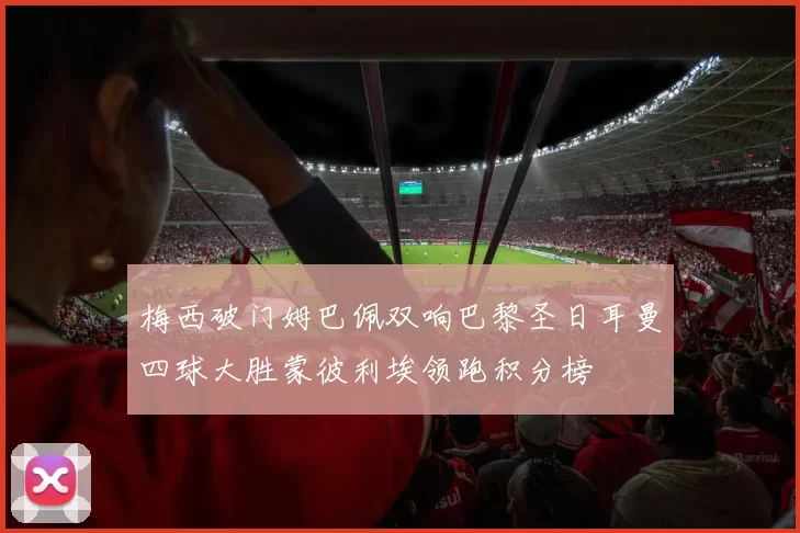 梅西破门姆巴佩双响巴黎圣日耳曼四球大胜蒙彼利埃领跑积分榜