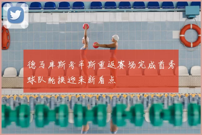 德马库斯考辛斯重返赛场完成首秀球队轮换迎来新看点