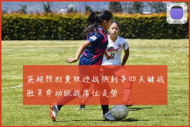 英超预测曼联迎战热刺争四关键战胜负牵动欧战席位走势