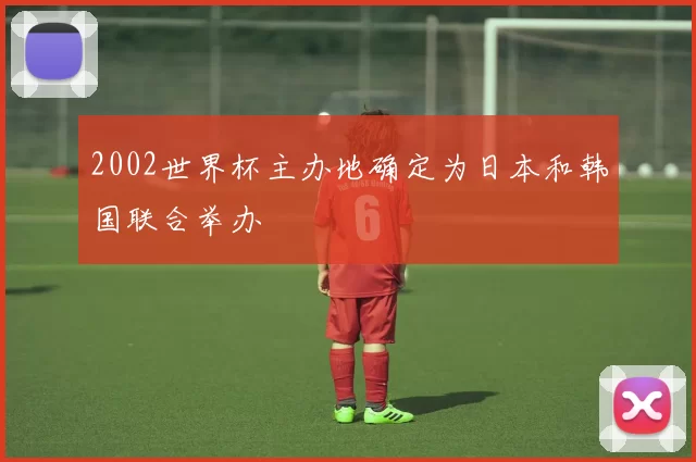 2002世界杯主办地确定为日本和韩国联合举办