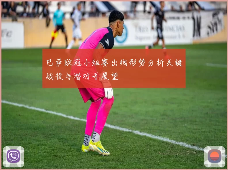 巴萨欧冠小组赛出线形势分析关键战役与潜对手展望