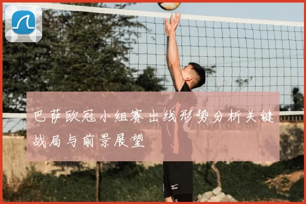 巴萨欧冠小组赛出线形势分析关键战局与前景展望