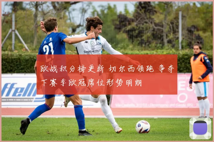 欧战积分榜更新 切尔西领跑 争夺下赛季欧冠席位形势明朗