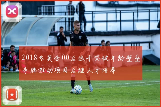 2018冬奥会00后选手突破年龄壁垒夺牌推动项目后继人才培养