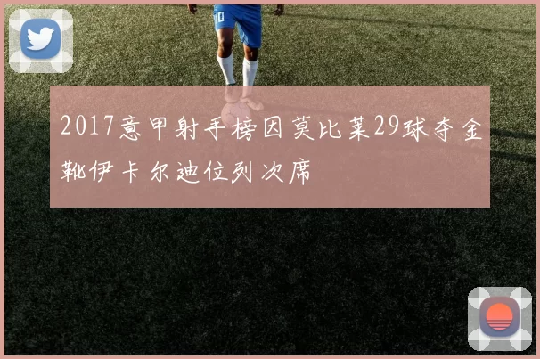 2017意甲射手榜因莫比莱29球夺金靴伊卡尔迪位列次席