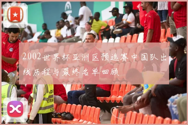 2002世界杯亚洲区预选赛中国队出线历程与最终名单回顾