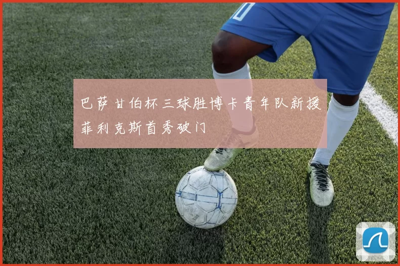 巴萨甘伯杯三球胜博卡青年队新援菲利克斯首秀破门