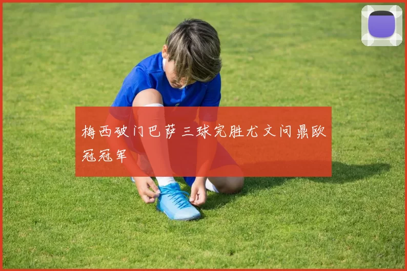 梅西破门巴萨三球完胜尤文问鼎欧冠冠军