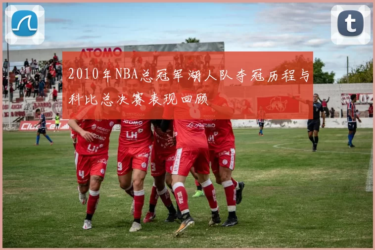 2010年NBA总冠军湖人队夺冠历程与科比总决赛表现回顾